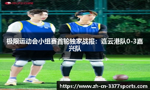 极限运动会小组赛首轮独家战报:连云港队0-3嘉兴队
