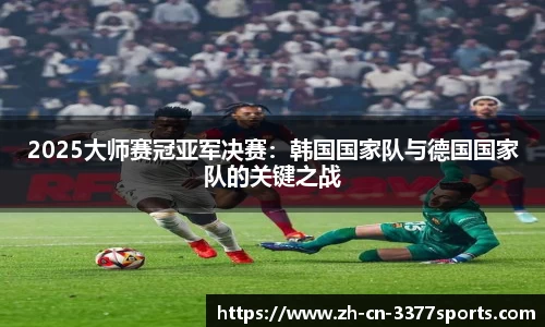 2025大师赛冠亚军决赛:韩国国家队与德国国家队的关键之战