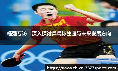 杨强专访:深入探讨乒乓球生涯与未来发展方向