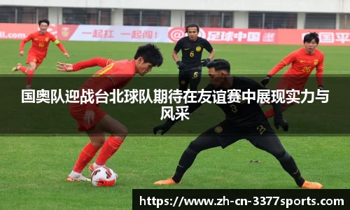 国奥队迎战台北球队期待在友谊赛中展现实力与风采